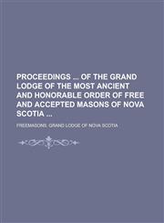 Proceedings  of the Grand Lodge of the Most Ancient and Honorable Order of Free and Accepted Masons of Nova Scotia,1236930983,9781236930989
