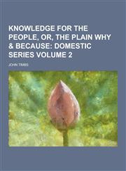 Knowledge for the People, Or, the Plain Why & Because Volume 2,1230231315,9781230231310