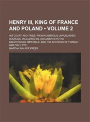 Henry Iii, King of France and Poland (Volume 2); His Court and Times. From Numerous Unpublished Sources, Including Ms. Documents in the Bibliotheque Impériale, and the Archives of France and Italy, Etc,1154134768,9781154134766