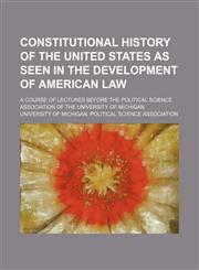 Constitutional History of the United States as Seen in the Development of American Law; A Course of Lectures Before the Political Science Association of the University of Michigan,1150210621,9781150210624