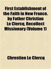 First Establishment of the Faith in New France. by Father Christian Le Clercq, Recollect Missionary (Volume 1),1152909789,9781152909786