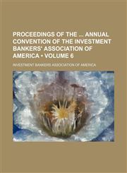 Proceedings of the Annual Convention of the Investment Bankers' Association of America (Volume 6),1154391639,9781154391633
