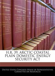 H.R. 39, ARCTIC COASTAL PLAIN DOMESTIC ENERGY SECURITY ACT,124048321X,9781240483211