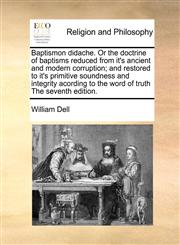 Baptismon didache. Or the doctrine of baptisms reduced from it's ancient and modern corruption; and restored to it's primitive soundness and integrity acording to the word of truth The seventh edition.,1170783538,9781170783535