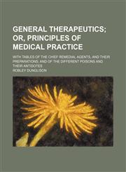 General therapeutics; with tables of the chief remedial agents, and their preparations; and of the different poisons and their antidotes,1130108279,9781130108279
