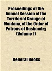 Proceedings of the Annual Session of the Territorial Grange of Montana, of the Order of Patrons of Husbandry (Volume 1),1154567540,9781154567540
