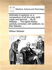 Arithmetic in epitome or, a compendium of all the rules, both vulgar and decimal. ... By W. Webster, ... The eighth edition, carefully corrected, with additions, by Ellis Webster, ...,1170178391,9781170178393