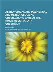 Astronomical and Magnetical and Meteorological Observations Made at the Royal Observatory, Greenwich; In the Year ...,1234976862,9781234976866