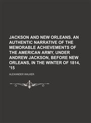 Jackson and New Orleans. an Authentic Narrative of the Memorable Achievements of the American Army, Under Andrew Jackson, Before New Orleans, in the Winter of 1814, '15,1150353015,9781150353017