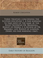 Three treatises concerning the Scotish discipline 1. A fair warning to take heed of the same, by the Right Reverend Dr. Bramhall, Bishop of Derris 2. A review of Dr. Bramble, late Bishop of London-Derry, his fair warning (1661),1240813651,9781240813650