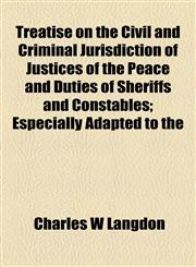 Treatise on the Civil and Criminal Jurisdiction of Justices of the Peace and Duties of Sheriffs and Constables; Especially Adapted to the,1154878066,9781154878066