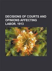 Decisions of Courts and Opinions Affecting Labor. 1913,1235678563,9781235678561
