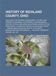 History of Richland County, Ohio; (including the Original Boundaries) ; Its Past and Present, Containing a Condensed Comprehensive History of Ohio, Including an Outline History of the Northwest, a Complete History of Richland County ...,1230068589,9781230068589