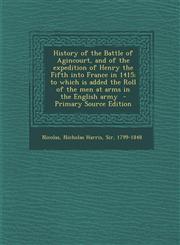 History of the Battle of Agincourt, and of the Expedition of Henry the Fifth Into France in 1415; To Which Is Added the Roll of the Men at Arms in the,1294357441,9781294357445