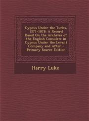 Cyprus Under the Turks, 1571-1878 A Record Based on the Archives of the English Consulate in Cyprus Under the Levant Company and After - Primary Sour,129475548X,9781294755487
