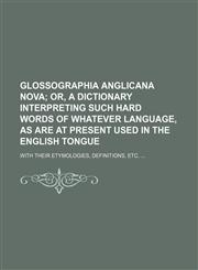 Glossographia Anglicana nova;  or, A dictionary interpreting such hard words of whatever language, as are at present used in the English tongue. with their etymologies, definitions, etc.,1236416791,9781236416797