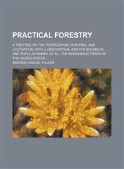 Practical forestry; A treatise on the propagation, planting, and cultivation, with a description, and the botanical and popular names of all the indigenous trees of the United States,1458895955,9781458895950