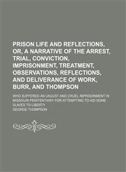 Prison life and reflections, or, A narrative of the arrest, trial, conviction, imprisonment, treatment, observations, reflections, and deliverance of Work, Burr, and Thompson; who suffered an unjust and cruel imprisonment in Missouri Penitentiary for atte,1151218596,9781151218599