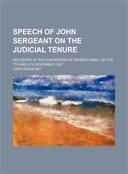 Speech of John Sergeant on the Judicial Tenure; Delivered in the Convention of Pennsylvania, on the 7th and 8th November 1837,1154483126,9781154483123