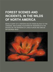 Forest Scenes and Incidents, in the Wilds of North America; Being a Diary of a Winter's Route from Halifax to the Canadas, and During Four Months' Res,1151116475,9781151116475