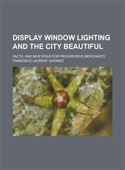 Display Window Lighting and the City Beautiful; Facts, and New Ideas for Progressive Merchants,1236833600,9781236833600