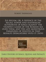 Jus regum, or, A defence of the regall power and soueraigne authoritie of kings against the vsurped claime of the Romish sea ouer them, and the late monstrous paradoxes of Iesuites in that behalfe deragatorie vnto it (1614),1171271441,9781171271444