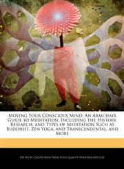 Moving Your Conscious Mind An Armchair Guide to Meditation, Including the History, Research, and Types of Meditation Such as Buddhist, Zen Yoga, and Transcendental, and More,1241186448,9781241186449