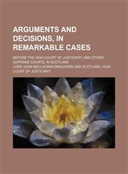 Arguments and decisions, in remarkable cases; before the High Court of Justiciary, and other supreme courts, in Scotland,1150207299,9781150207297