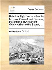 Unto the Right Honourable the Lords of Council and Session, the petition of Alexander Goldie writer to the Signet, ...,1170943861,9781170943861