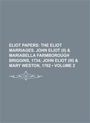 Eliot Papers (Volume 2);  The Eliot marriages. John Eliot (II) & Mariabella Farmborough Briggins, 1734 John Eliot (III) & Mary Weston, 1762,1154203506,9781154203509