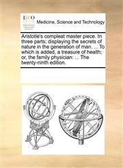 Aristotle's compleat master piece. In three parts; displaying the secrets of nature in the generation of man. ... To which is added, a treasure of health; or, the family physician ... The twenty-ninth edition.,1170692826,9781170692820