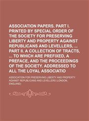 Association papers. Part I. Publications printed by special order of the Society for preserving Liberty and Property against Republicans and Levellers,  Part II. A collection of tracts,  To which are prefixed, a preface, and the proceedings of the,1150255889,9781150255885