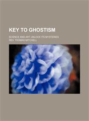 Key to Ghostism; Science and Art Unlock Its Mysteries,145909509X,9781459095090