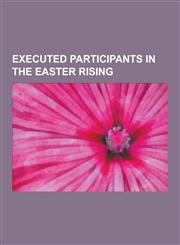 Executed Participants in the Easter Rising Conn Colbert, Eamonn Ceannt, Edward Daly (Irish Revolutionary), James Connolly, John MacBride, Joseph Plun,1230502408,9781230502403
