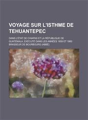 Voyage Sur L'Isthme de Tehuantepec; Dans L'Etat de Chiapas Et La Republique de Guatemala, Execute Dans Les Annees 1859 Et 1860,1153480964,9781153480963