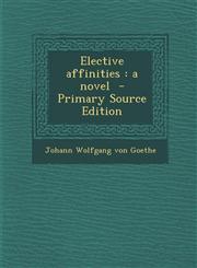 Elective Affinities A Novel - Primary Source Edition,1294784676,9781294784678