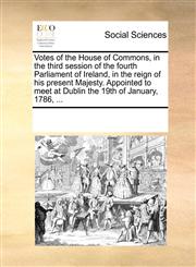 Votes of the House of Commons, in the third session of the fourth Parliament of Ireland, in the reign of his present Majesty. Appointed to meet at Dublin the 19th of January, 1786, ...,1170288995,9781170288993