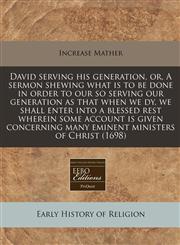 David serving his generation, or, A sermon shewing what is to be done in order to our so serving our generation as that when we dy, we shall enter into a blessed rest wherein some account is given concerning many eminent ministers of Christ (1698),1240856482,9781240856480