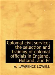 Colonial civil service; the selection and training of colonial officials in England, Holland, and Fr,1116271966,9781116271966