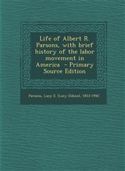 Life of Albert R. Parsons, with Brief History of the Labor Movement in America - Primary Source Edition,1294670387,9781294670384