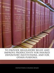To provide regulatory relief and improve productivity for insured depository institutions, and for other purposes.,1240328087,9781240328086