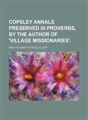 Copsley annals preserved in proverbs, by the author of 'Village missionaries'.,1150547774,9781150547775