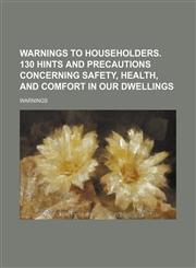Warnings to householders. 130 hints and precautions concerning safety, health, and comfort in our dwellings,1151631078,9781151631077