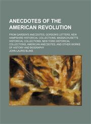 Anecdotes of the American Revolution; From Garden's Anecdotes, Gordon's Letters, New Hampshire Historical Collections, Massachusetts Historical Collections, New York Historical Collections, American Anecdotes, and Other Works of History and Biography,1459032357,9781459032354
