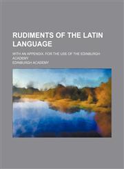 Rudiments of the Latin language; With an appendix. For the use of the Edinburgh academy,1236016785,9781236016782