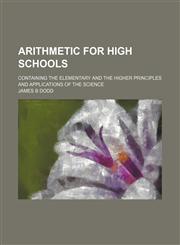 Arithmetic for High Schools; Containing the Elementary and the Higher Principles and Applications of the Science,1150335270,9781150335273