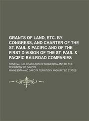 Grants of land, etc. by Congress, and charter of the St. Paul & Pacific and of the first division of the St. Paul & Pacific railroad companies; general railroad laws of Minnesota and of the territory of Dakota,1231097094,9781231097090