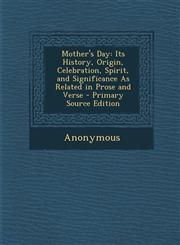 Mother's Day Its History, Origin, Celebration, Spirit, and Significance as Related in Prose and Verse - Primary Source Edition,1294621262,9781294621263