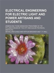 Electrical Engineering for Electric Light and Power Artisans and Students; (Embracing Those Branches Prescribed in the Syllabus Issued by the City and,1236009584,9781236009586