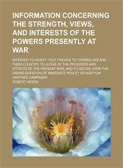 Information concerning the strength, views, and interests of the powers presently at war; intended to assist true friends to themselves and their country, to judge of the progress and effects of the present war and to decide upon the grand question of imm,115123043X,9781151230430